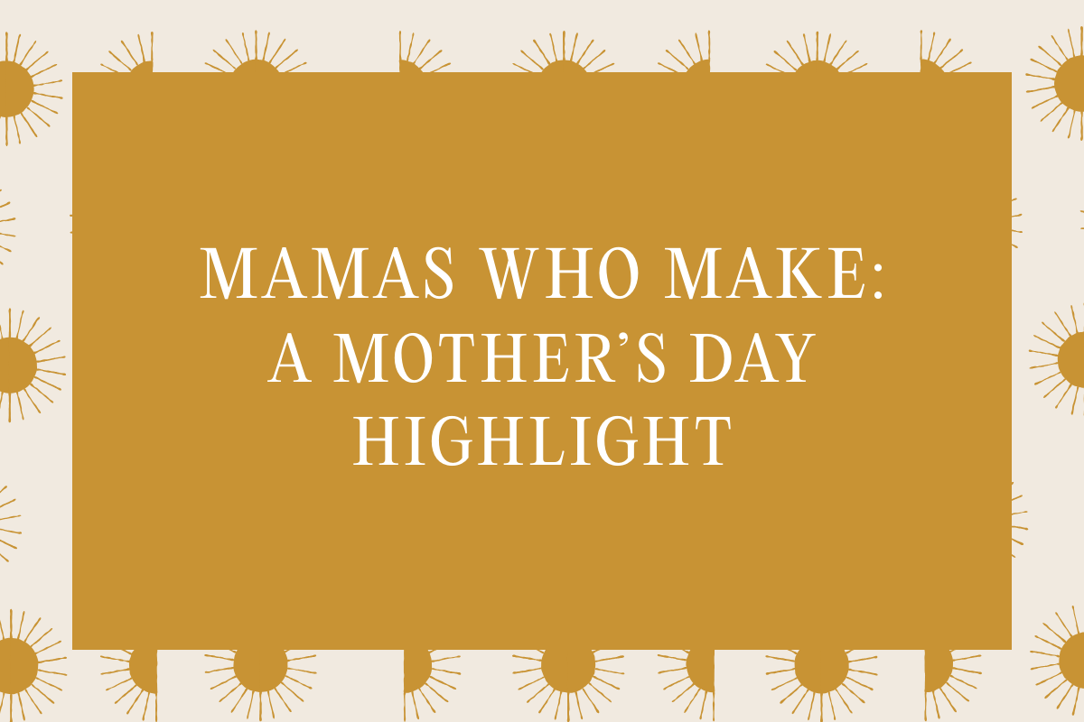 Mamas Who Make: A Mother's Day Highlight